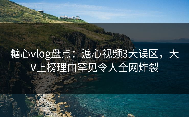糖心vlog盘点：溏心视频3大误区，大V上榜理由罕见令人全网炸裂