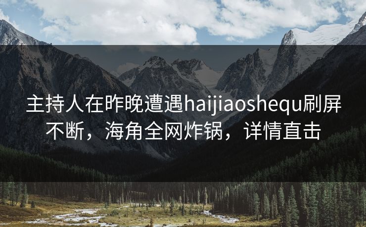 主持人在昨晚遭遇haijiaoshequ刷屏不断，海角全网炸锅，详情直击