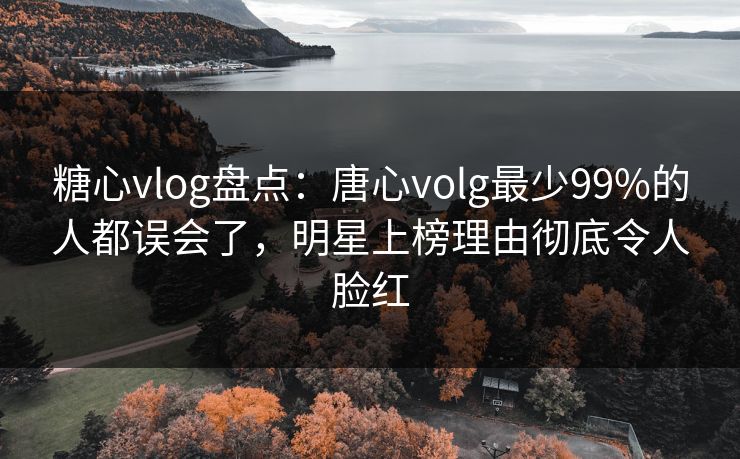 糖心vlog盘点:唐心volg最少99%的人都误会了,明星上榜理由彻底令人脸红 糖心vlog盘点:唐心volg最少99%的人都误会了,明星上榜理由彻底令人脸红