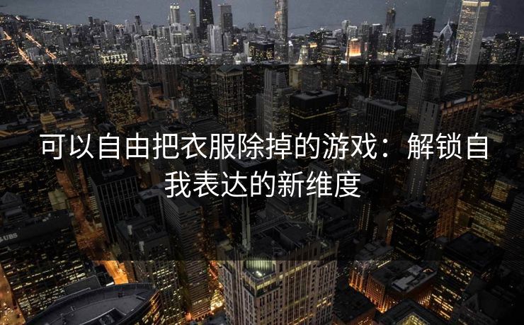 可以自由把衣服除掉的游戏:解锁自我表达的新维度 可以自由把衣服除掉的游戏:解锁自我表达的新维度