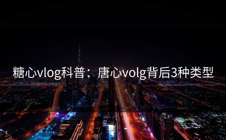糖心vlog科普：唐心volg背后3种类型
