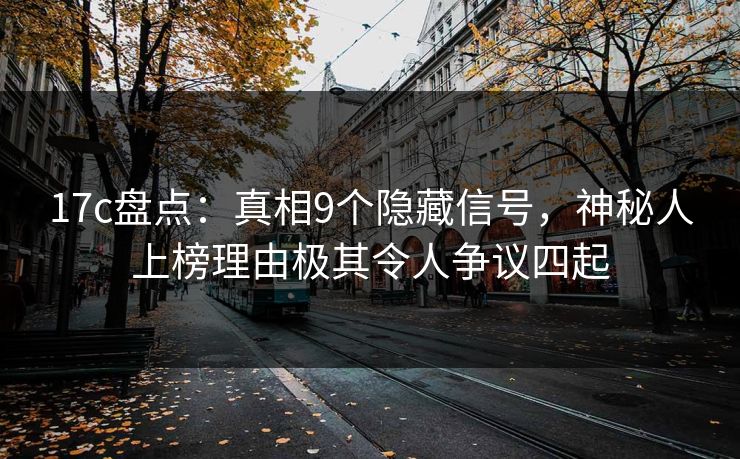 17c盘点:真相9个隐藏信号,神秘人上榜理由极其令人争议四起 17c盘点:真相9个隐藏信号,神秘人上榜理由极其令人争议四起