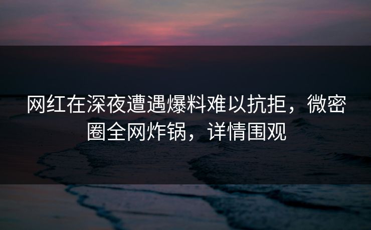网红在深夜遭遇爆料难以抗拒，微密圈全网炸锅，详情围观