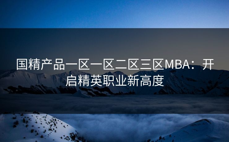 国精产品一区一区二区三区MBA：开启精英职业新高度