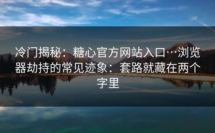 冷门揭秘：糖心官方网站入口…浏览器劫持的常见迹象：套路就藏在两个字里