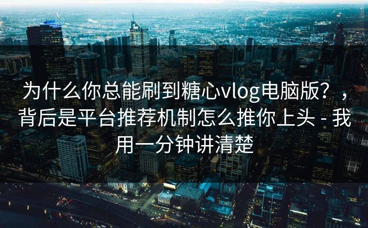 为什么你总能刷到糖心vlog电脑版？，背后是平台推荐机制怎么推你上头 - 我用一分钟讲清楚