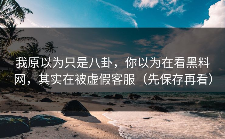 我原以为只是八卦，你以为在看黑料网，其实在被虚假客服（先保存再看）