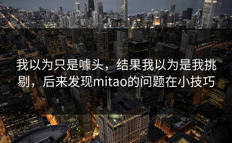 我以为只是噱头，结果我以为是我挑剔，后来发现mitao的问题在小技巧