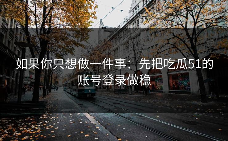 如果你只想做一件事：先把吃瓜51的账号登录做稳