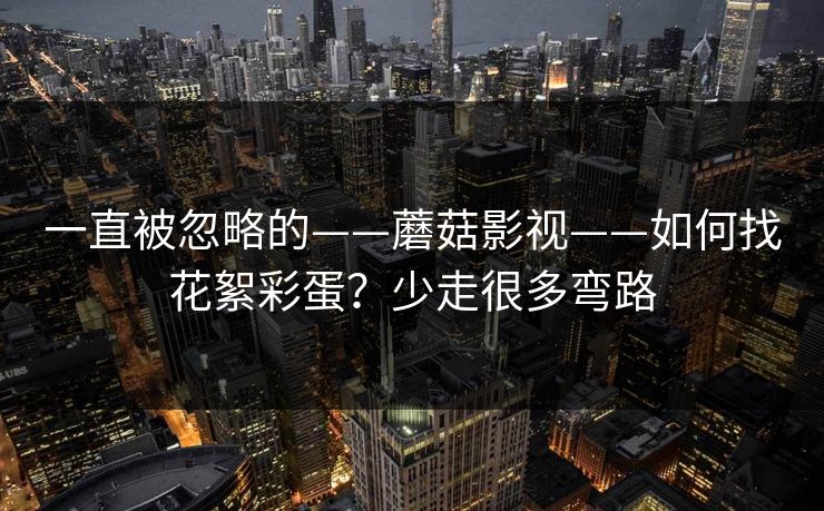 一直被忽略的——蘑菇影视——如何找花絮彩蛋?少走很多弯路 一直被忽略的——蘑菇影视——如何找花絮彩蛋?少走很多弯路