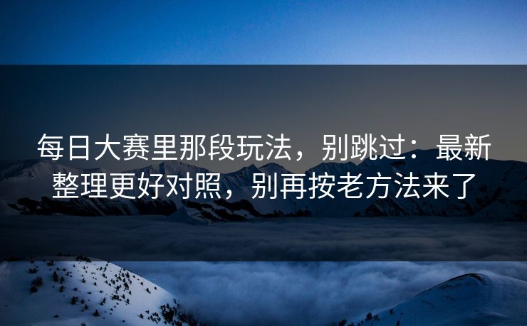 每日大赛里那段玩法，别跳过：最新整理更好对照，别再按老方法来了