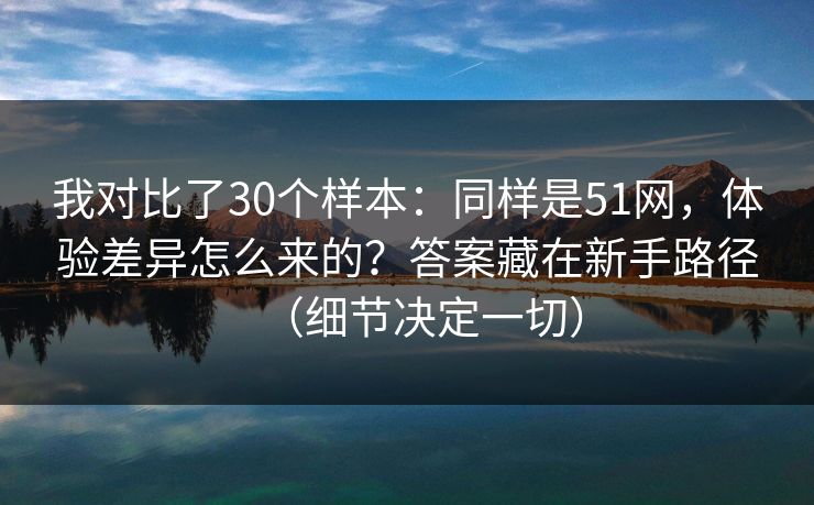 我对比了30个样本:同样是51网,体验差异怎么来的?答案藏在新手路径(细节决定一切) 我对比了30个样本:同样是51网,体验差异怎么来的?答案藏在新手路径(细节决定一切)