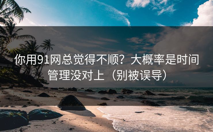 你用91网总觉得不顺?大概率是时间管理没对上(别被误导) 你用91网总觉得不顺?大概率是时间管理没对上(别被误导)