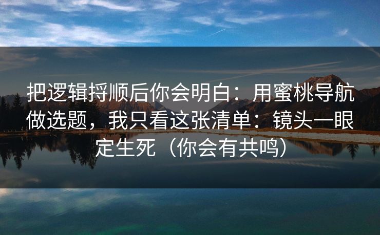 把逻辑捋顺后你会明白：用蜜桃导航做选题，我只看这张清单：镜头一眼定生死（你会有共鸣）