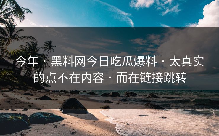 今年 · 黑料网今日吃瓜爆料 · 太真实的点不在内容 · 而在链接跳转