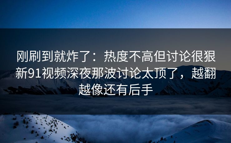 刚刷到就炸了：热度不高但讨论很狠新91视频深夜那波讨论太顶了，越翻越像还有后手