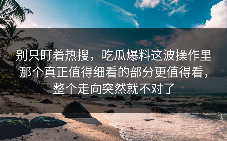别只盯着热搜，吃瓜爆料这波操作里那个真正值得细看的部分更值得看，整个走向突然就不对了