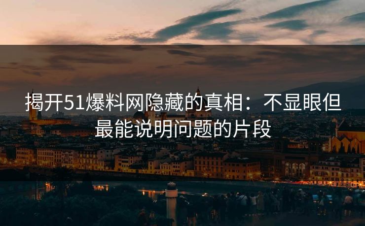 揭开51爆料网隐藏的真相：不显眼但最能说明问题的片段