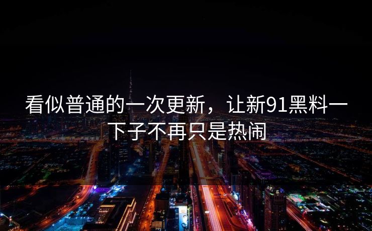 看似普通的一次更新，让新91黑料一下子不再只是热闹