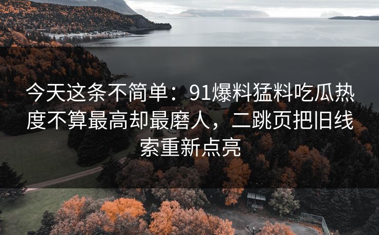 今天这条不简单：91爆料猛料吃瓜热度不算最高却最磨人，二跳页把旧线索重新点亮