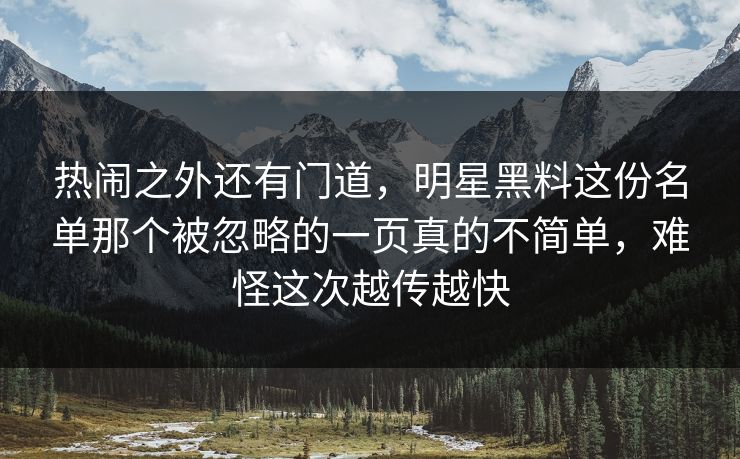 热闹之外还有门道，明星黑料这份名单那个被忽略的一页真的不简单，难怪这次越传越快