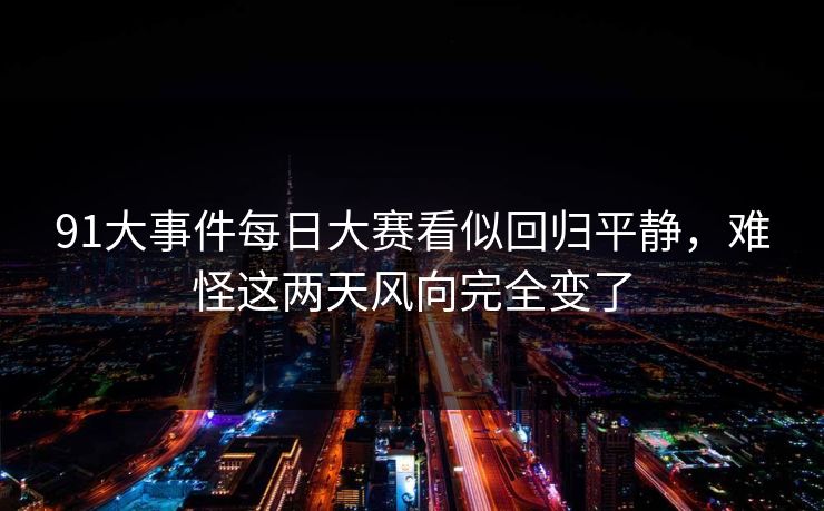 91大事件每日大赛看似回归平静，难怪这两天风向完全变了